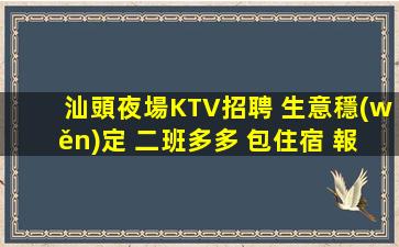汕頭夜場KTV招聘 生意穩(wěn)定 二班多多 包住宿 報銷路費(fèi)
